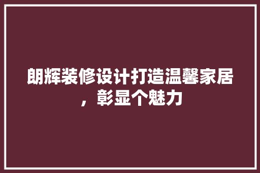 朗辉装修设计打造温馨家居，彰显个魅力