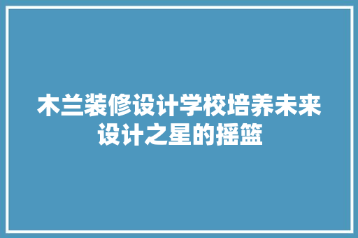 木兰装修设计学校培养未来设计之星的摇篮