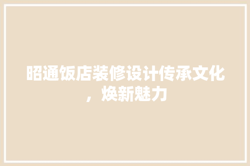 昭通饭店装修设计传承文化，焕新魅力
