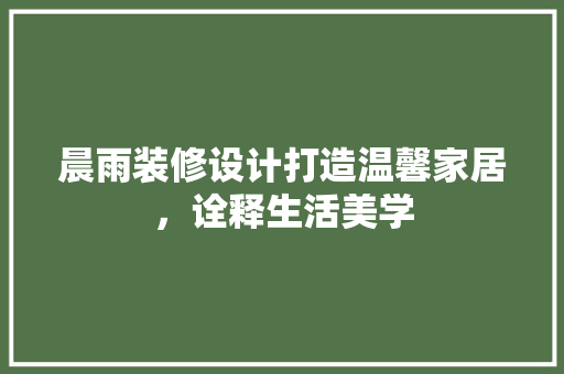 晨雨装修设计打造温馨家居，诠释生活美学
