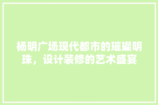杨明广场现代都市的璀璨明珠，设计装修的艺术盛宴