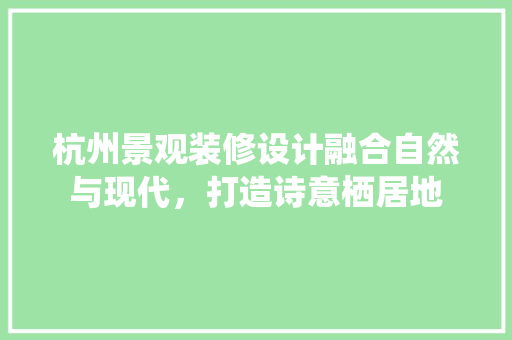 杭州景观装修设计融合自然与现代，打造诗意栖居地