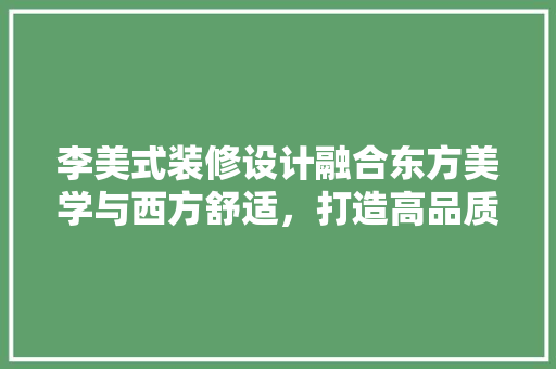李美式装修设计融合东方美学与西方舒适，打造高品质家居空间