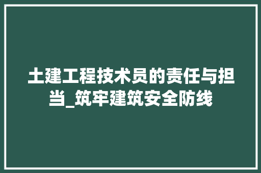 土建工程技术员的责任与担当_筑牢建筑安全防线