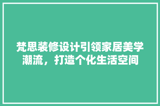 梵思装修设计引领家居美学潮流，打造个化生活空间