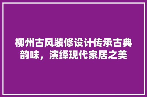 柳州古风装修设计传承古典韵味，演绎现代家居之美