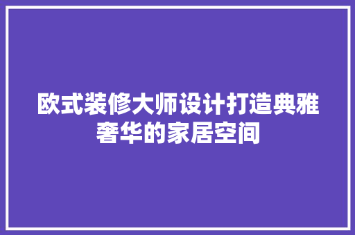 欧式装修大师设计打造典雅奢华的家居空间