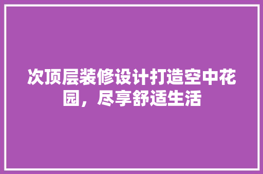 次顶层装修设计打造空中花园，尽享舒适生活