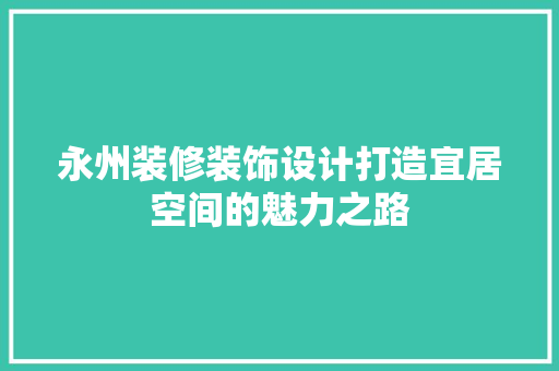 永州装修装饰设计打造宜居空间的魅力之路