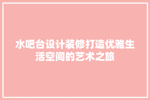 水吧台设计装修打造优雅生活空间的艺术之旅