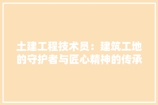 土建工程技术员：建筑工地的守护者与匠心精神的传承者 现代风格装饰
