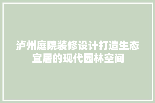 泸州庭院装修设计打造生态宜居的现代园林空间