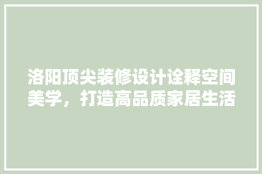 洛阳顶尖装修设计诠释空间美学，打造高品质家居生活