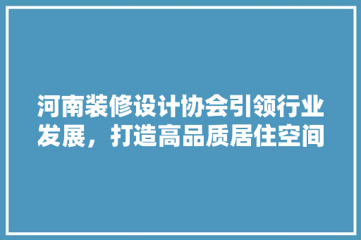 河南装修设计协会引领行业发展，打造高品质居住空间
