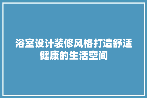 浴室设计装修风格打造舒适健康的生活空间