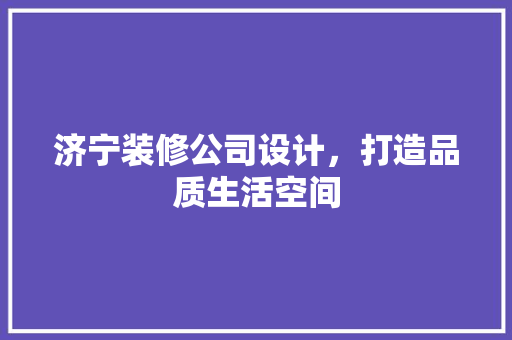 济宁装修公司设计，打造品质生活空间