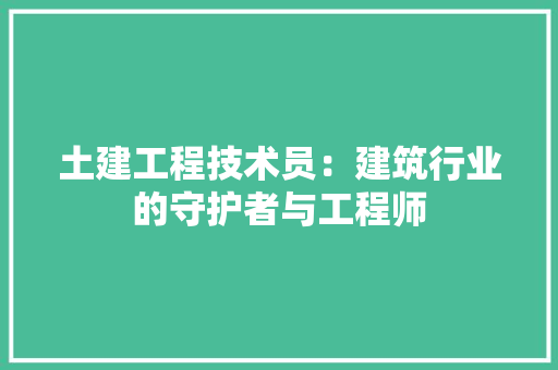 土建工程技术员：建筑行业的守护者与工程师 现代风格装饰