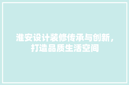 淮安设计装修传承与创新，打造品质生活空间
