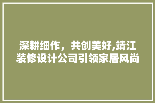 深耕细作，共创美好,靖江装修设计公司引领家居风尚