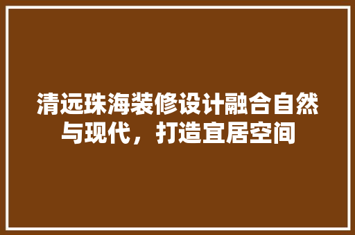 清远珠海装修设计融合自然与现代，打造宜居空间