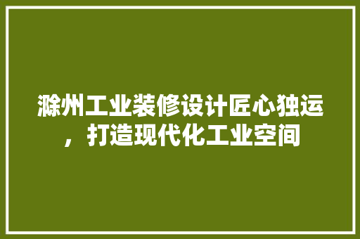 滁州工业装修设计匠心独运，打造现代化工业空间