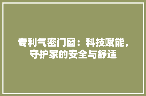 专利气密门窗：科技赋能，守护家的安全与舒适 家居装修