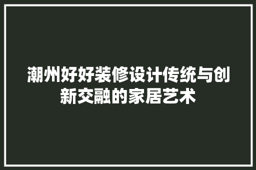潮州好好装修设计传统与创新交融的家居艺术