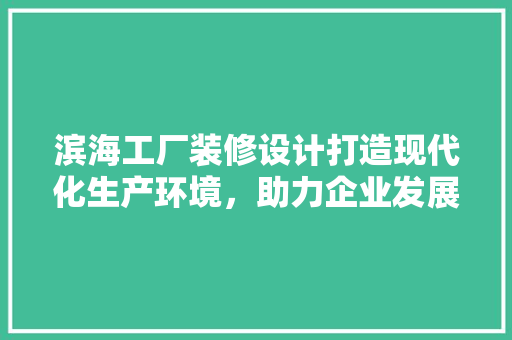 滨海工厂装修设计打造现代化生产环境，助力企业发展