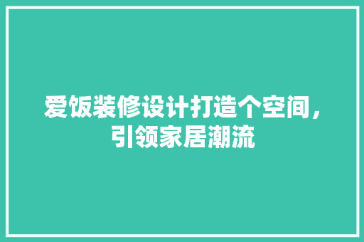 爱饭装修设计打造个空间，引领家居潮流