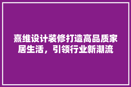 熹维设计装修打造高品质家居生活，引领行业新潮流