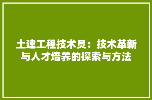 土建工程技术员：技术革新与人才培养的探索与方法
