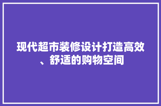 现代超市装修设计打造高效、舒适的购物空间