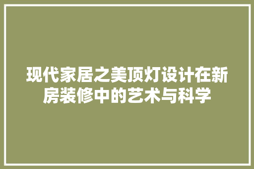 现代家居之美顶灯设计在新房装修中的艺术与科学