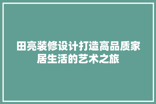 田亮装修设计打造高品质家居生活的艺术之旅