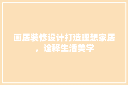 画居装修设计打造理想家居，诠释生活美学