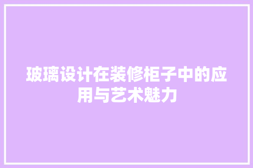 玻璃设计在装修柜子中的应用与艺术魅力