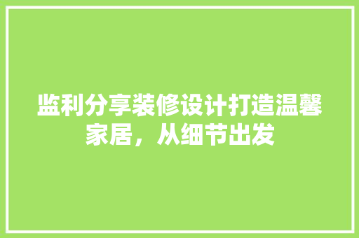 监利分享装修设计打造温馨家居，从细节出发