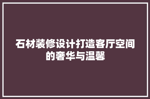 石材装修设计打造客厅空间的奢华与温馨