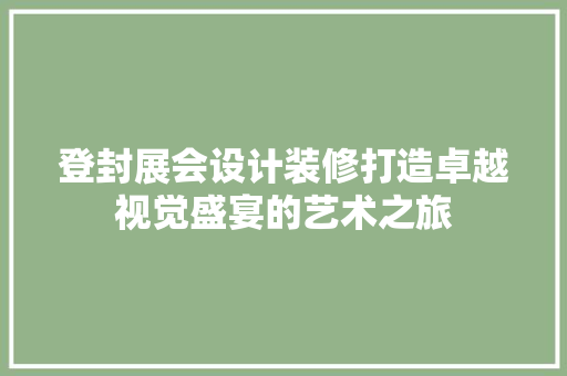登封展会设计装修打造卓越视觉盛宴的艺术之旅