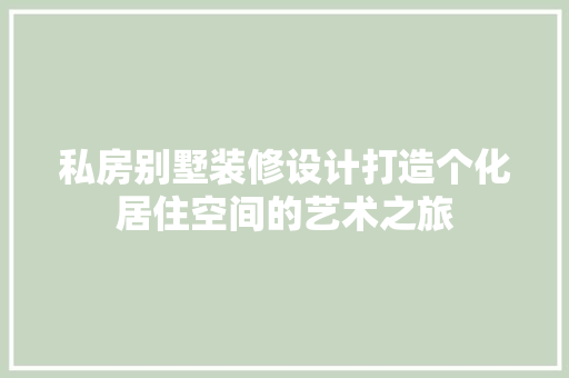 私房别墅装修设计打造个化居住空间的艺术之旅