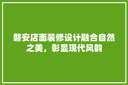 磐安店面装修设计融合自然之美，彰显现代风韵