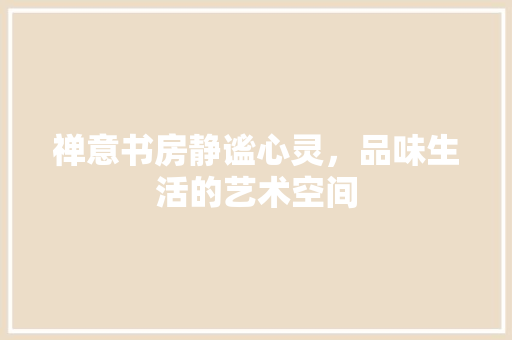 禅意书房静谧心灵，品味生活的艺术空间