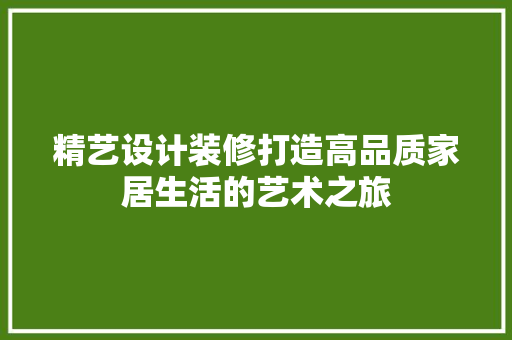 精艺设计装修打造高品质家居生活的艺术之旅