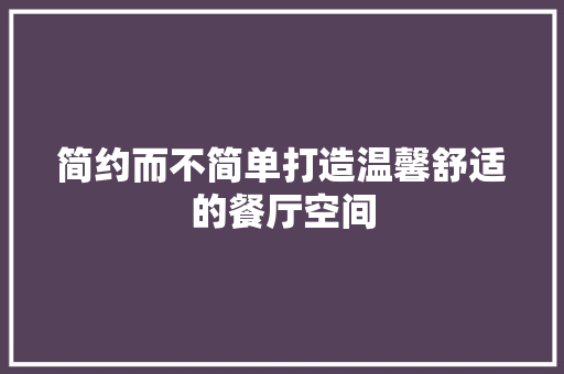简约而不简单打造温馨舒适的餐厅空间