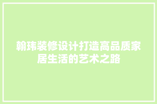 翰玮装修设计打造高品质家居生活的艺术之路