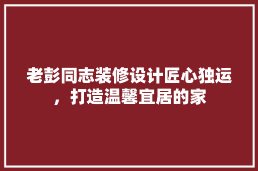 老彭同志装修设计匠心独运，打造温馨宜居的家