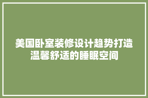 美国卧室装修设计趋势打造温馨舒适的睡眠空间