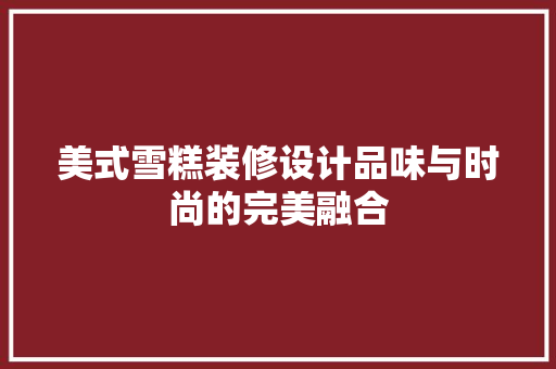 美式雪糕装修设计品味与时尚的完美融合
