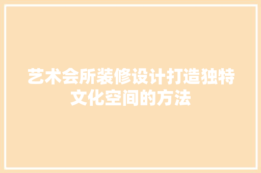 艺术会所装修设计打造独特文化空间的方法