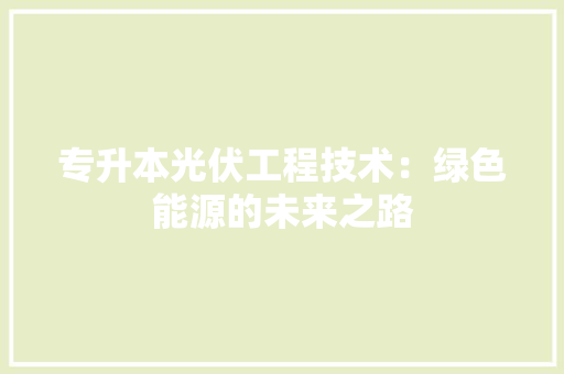 专升本光伏工程技术：绿色能源的未来之路 家居装修